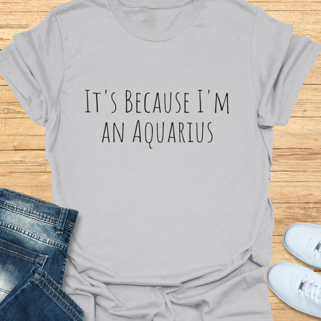 It's Because I'm an Aquarius T-Shirt
